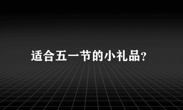 适合五一节的小礼品？