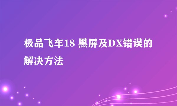 极品飞车18 黑屏及DX错误的解决方法