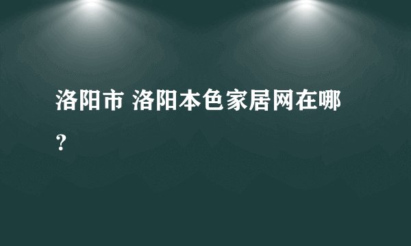 洛阳市 洛阳本色家居网在哪?