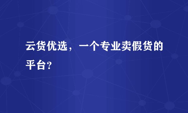 云货优选，一个专业卖假货的平台？