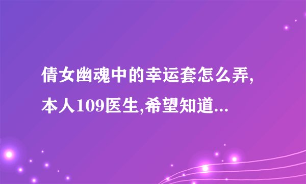倩女幽魂中的幸运套怎么弄,本人109医生,希望知道的说的详细点,最好带图#32