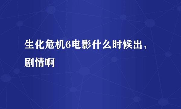 生化危机6电影什么时候出，剧情啊