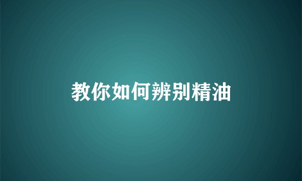 教你如何辨别精油