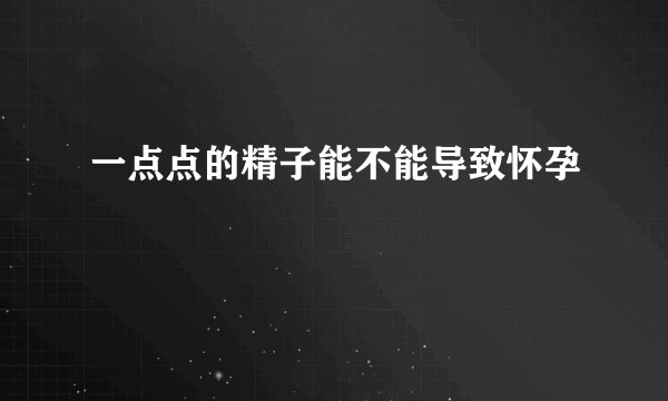 一点点的精子能不能导致怀孕