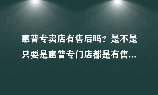 惠普专卖店有售后吗？是不是只要是惠普专门店都是有售后服务的··就是那全国联保··