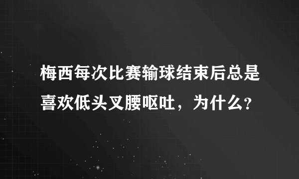 梅西每次比赛输球结束后总是喜欢低头叉腰呕吐,为什么?
