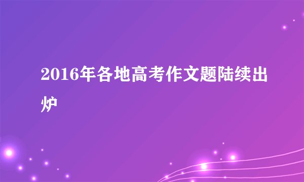 2016年各地高考作文题陆续出炉