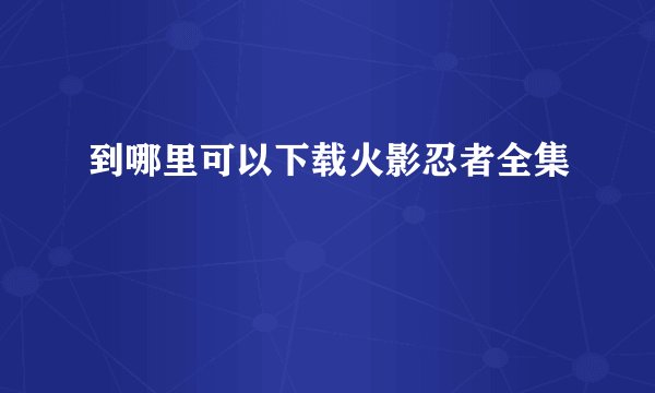 到哪里可以下载火影忍者全集