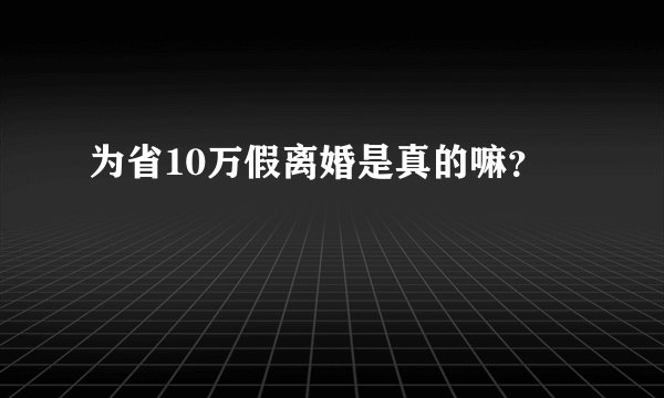 为省10万假离婚是真的嘛？
