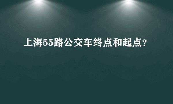 上海55路公交车终点和起点？