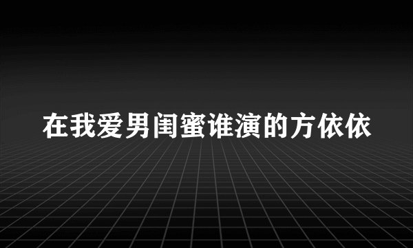 在我爱男闺蜜谁演的方依依