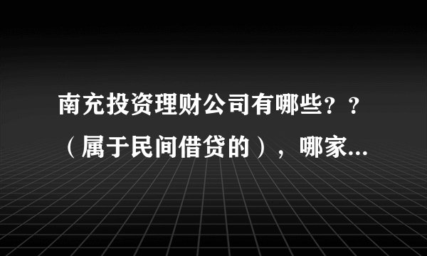 南充投资理财公司有哪些？？（属于民间借贷的），哪家比较正规合法？？？