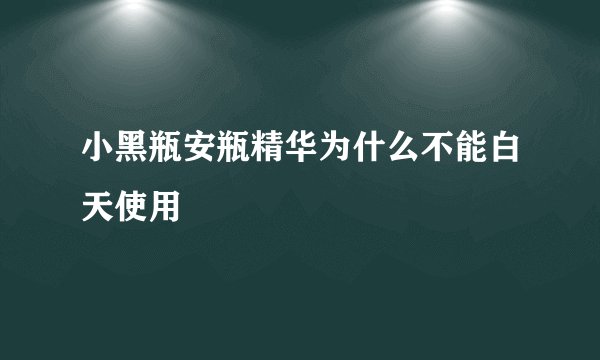 小黑瓶安瓶精华为什么不能白天使用