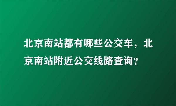 北京南站都有哪些公交车，北京南站附近公交线路查询？