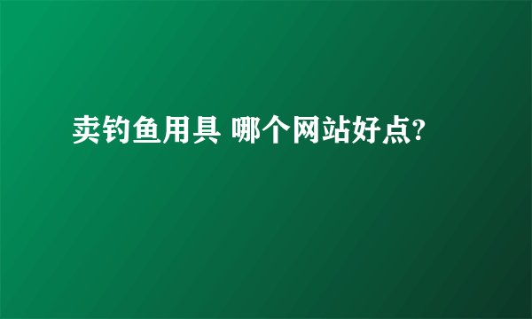 卖钓鱼用具 哪个网站好点?