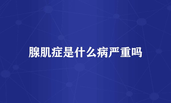 腺肌症是什么病严重吗
