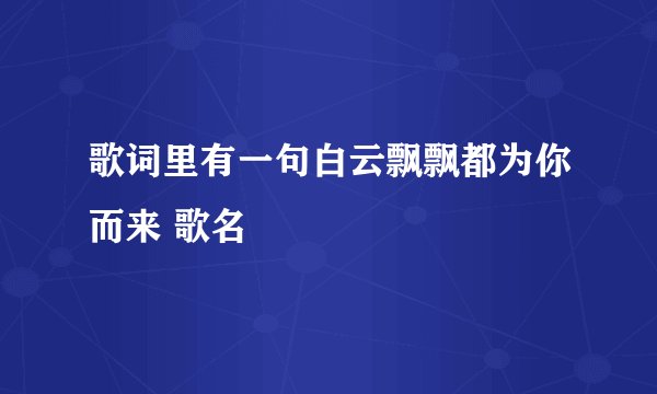 歌词里有一句白云飘飘都为你而来 歌名