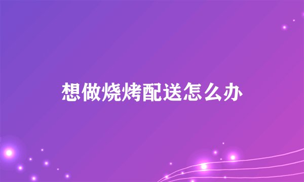 想做烧烤配送怎么办