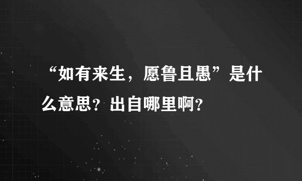 “如有来生，愿鲁且愚”是什么意思？出自哪里啊？
