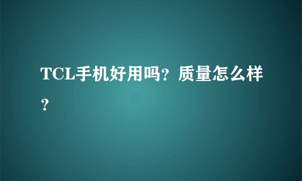 TCL手机好用吗？质量怎么样？