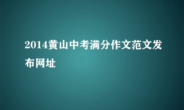 2014黄山中考满分作文范文发布网址