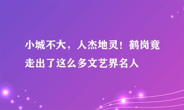 小城不大，人杰地灵！鹤岗竟走出了这么多文艺界名人