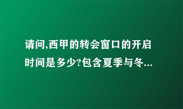 请问,西甲的转会窗口的开启时间是多少?包含夏季与冬季。...
