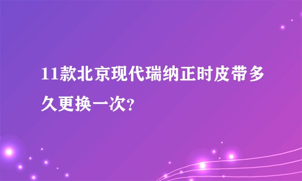 11款北京现代瑞纳正时皮带多久更换一次？