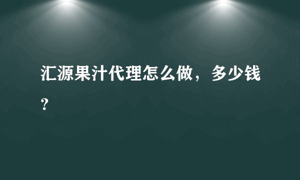 汇源果汁代理怎么做，多少钱？