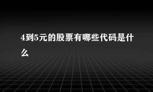 4到5元的股票有哪些代码是什么