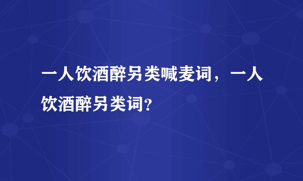 一人饮酒醉另类喊麦词，一人饮酒醉另类词？