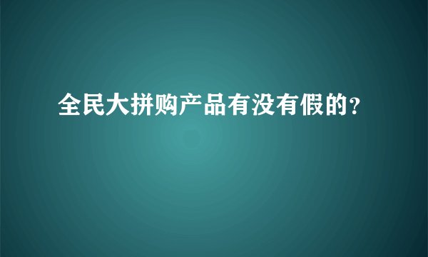 全民大拼购产品有没有假的？