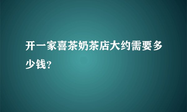 开一家喜茶奶茶店大约需要多少钱?