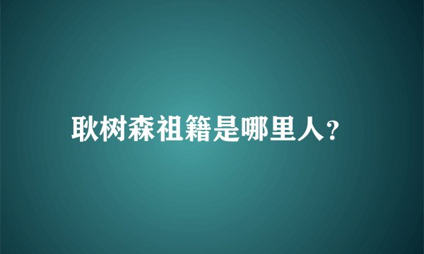 耿树森祖籍是哪里人？
