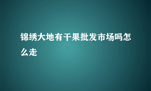 锦绣大地有干果批发市场吗怎么走