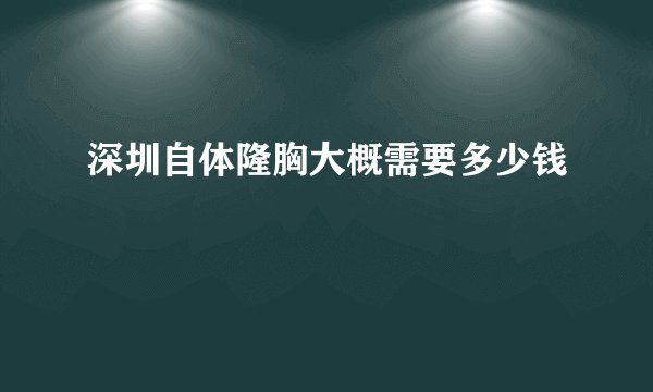 深圳自体隆胸大概需要多少钱
