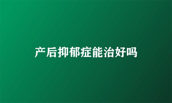 产后抑郁症能治好吗