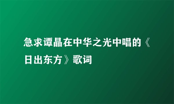 急求谭晶在中华之光中唱的《日出东方》歌词