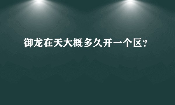 御龙在天大概多久开一个区？