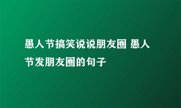 愚人节搞笑说说朋友圈 愚人节发朋友圈的句子