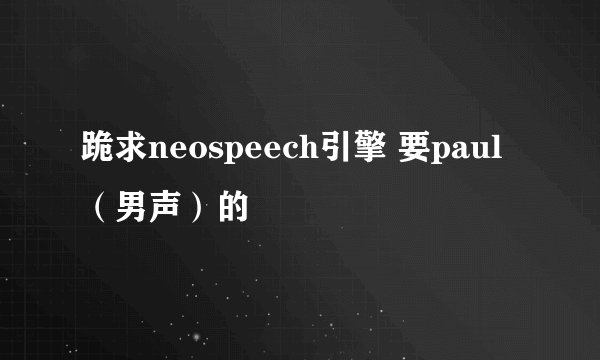 跪求neospeech引擎 要paul（男声）的