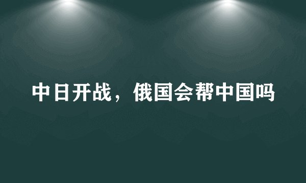 中日开战，俄国会帮中国吗