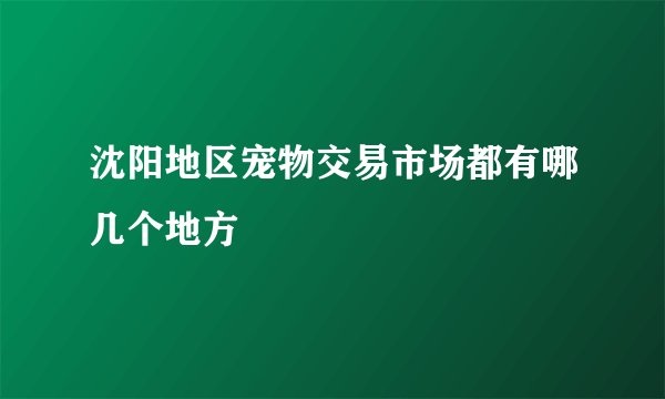 沈阳地区宠物交易市场都有哪几个地方