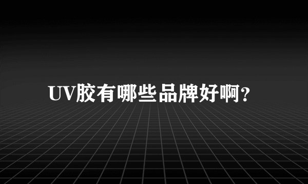 UV胶有哪些品牌好啊？