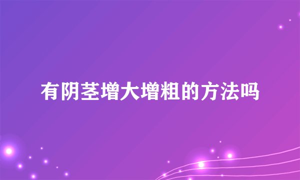 有阴茎增大增粗的方法吗