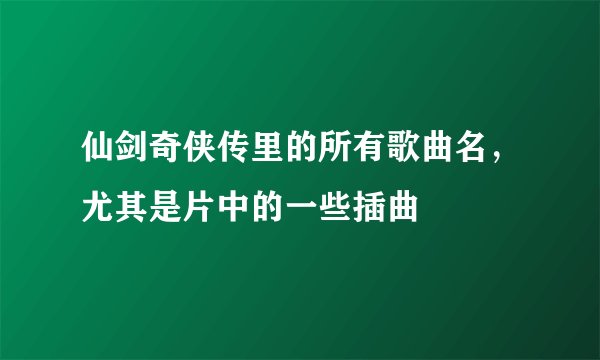 仙剑奇侠传里的所有歌曲名，尤其是片中的一些插曲
