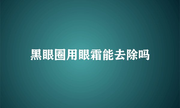 黑眼圈用眼霜能去除吗