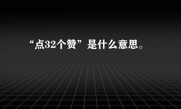 “点32个赞”是什么意思。