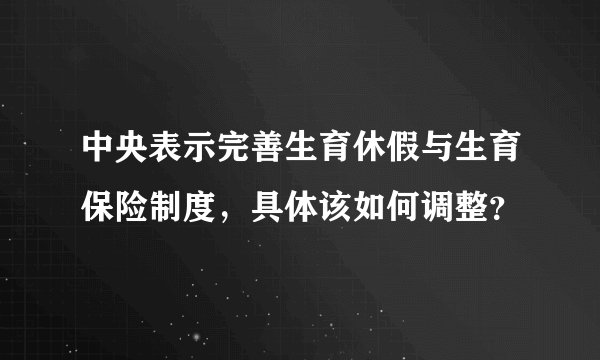 中央表示完善生育休假与生育保险制度，具体该如何调整？