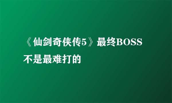 《仙剑奇侠传5》最终BOSS不是最难打的